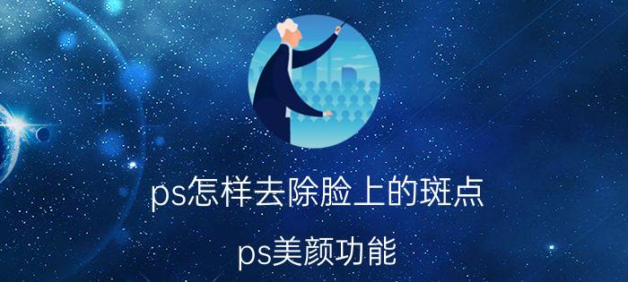 ps怎样去除脸上的斑点 ps美颜功能？